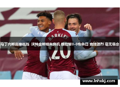马丁内斯高接低挡  沃特金斯错失良机 维拉暂0-0布鲁日 竞技激烈 毫无悬念