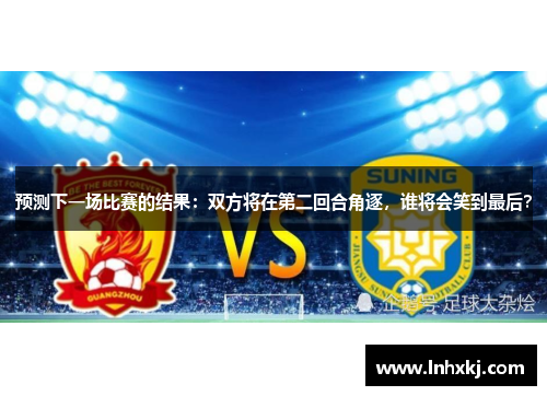 预测下一场比赛的结果：双方将在第二回合角逐，谁将会笑到最后？