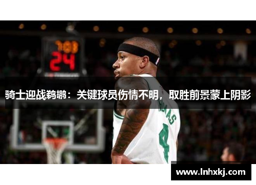 骑士迎战鹈鹕：关键球员伤情不明，取胜前景蒙上阴影